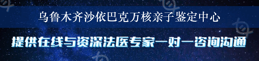 乌鲁木齐沙依巴克万核亲子鉴定中心